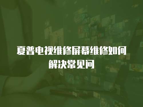 夏普電視維修屏幕維修如何解決常見問