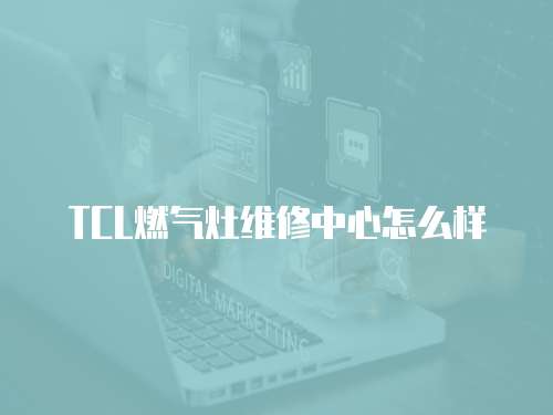 TCL燃?xì)庠罹S修中心怎么樣