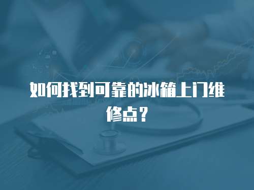 如何找到可靠的冰箱上門維修點？