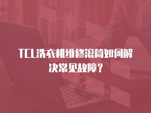 TCL洗衣機維修滾筒如何解決常見故障？