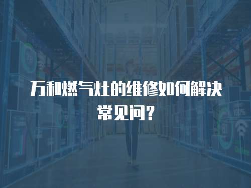 萬和燃?xì)庠畹木S修如何解決常見問？