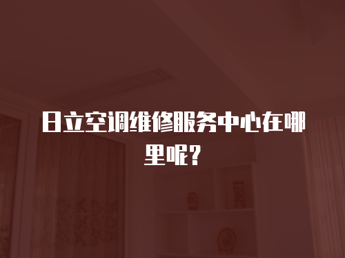 日立空調(diào)維修服務(wù)中心在哪里呢？