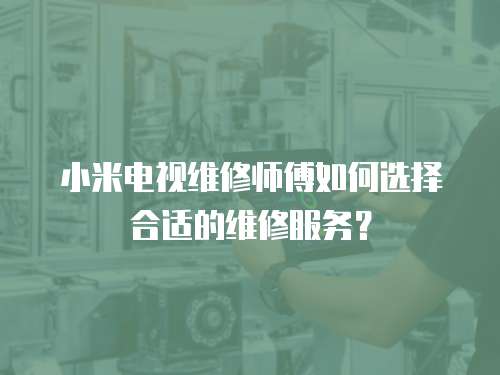 小米電視維修師傅如何選擇合適的維修服務？