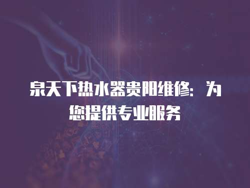 泉天下熱水器貴陽(yáng)維修：為您提供專業(yè)服務(wù)