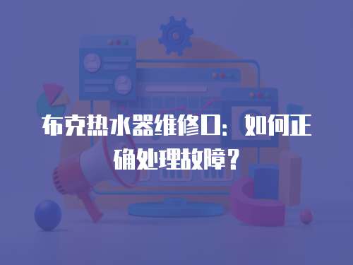 布克熱水器維修口：如何正確處理故障？