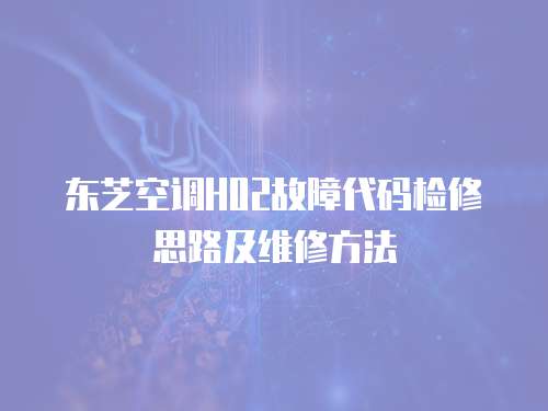 東芝空調H02故障代碼檢修思路及維修方法