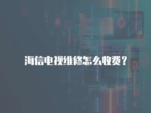 海信電視維修怎么收費？