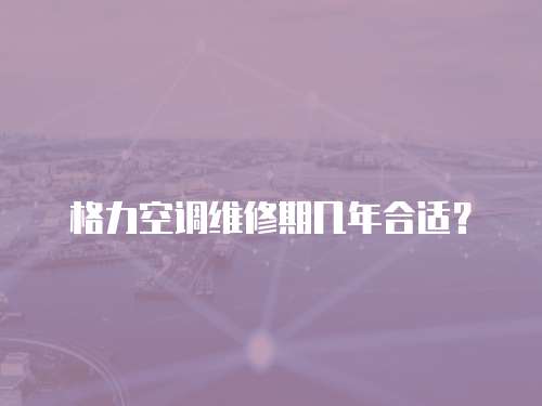 格力空調(diào)維修期幾年合適？