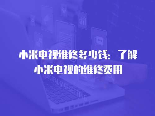 小米電視維修多少錢：了解小米電視的維修費用