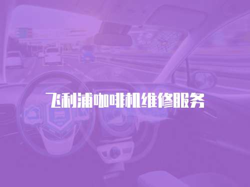 飛利浦咖啡機(jī)維修服務(wù)