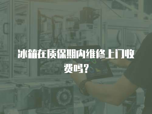 冰箱在質保期內維修上門收費嗎？