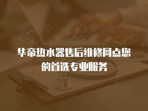 華帝熱水器售后維修網點您的首選專業服務