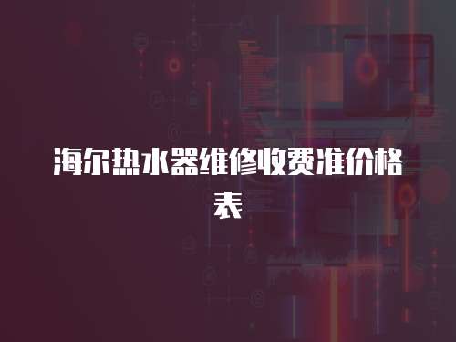 海爾熱水器維修收費(fèi)準(zhǔn)價(jià)格表