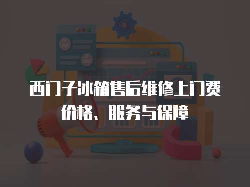 西門子冰箱售后維修上門費價格、服務與保障
