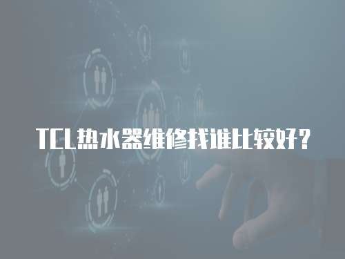 TCL熱水器維修找誰(shuí)比較好？