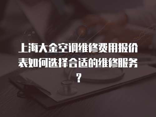 上海大金空調(diào)維修費(fèi)用報(bào)價(jià)表如何選擇合適的維修服務(wù)？