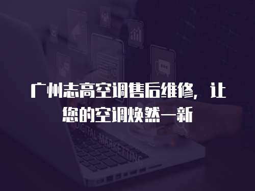 廣州志高空調售后維修，讓您的空調煥然一新