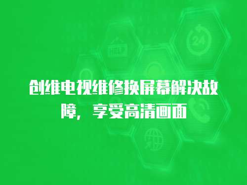 創維電視維修換屏幕解決故障，享受高清畫面