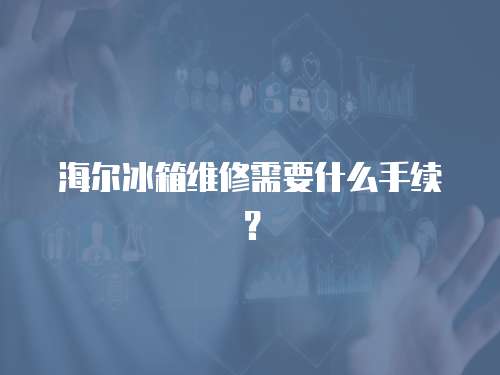 海爾冰箱維修需要什么手續？