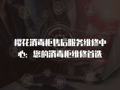 櫻花消毒柜售后服務(wù)維修中心：您的消毒柜維修首選