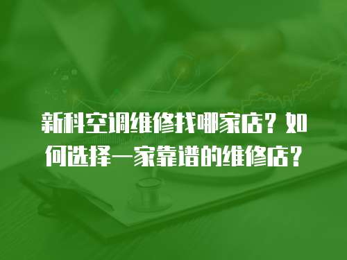 新科空調(diào)維修找哪家店？如何選擇一家靠譜的維修店？