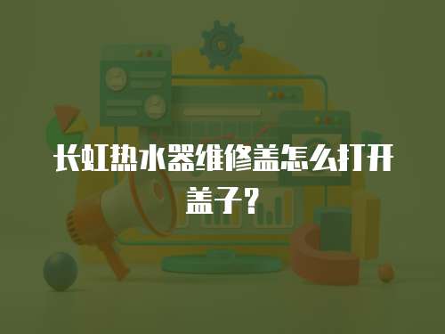 長虹熱水器維修蓋怎么打開蓋子？