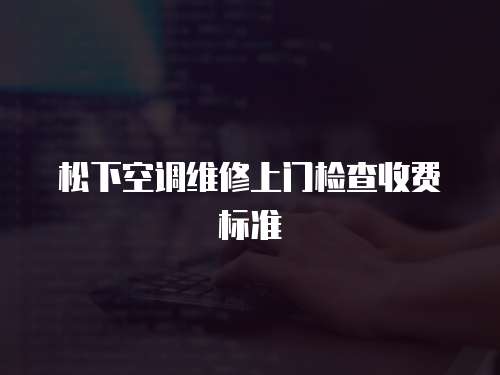 松下空調維修上門檢查收費標準