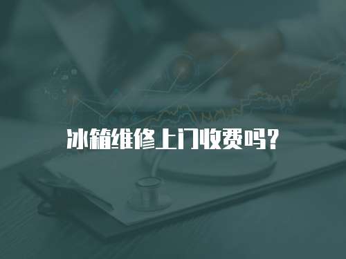 冰箱維修上門(mén)收費(fèi)嗎？