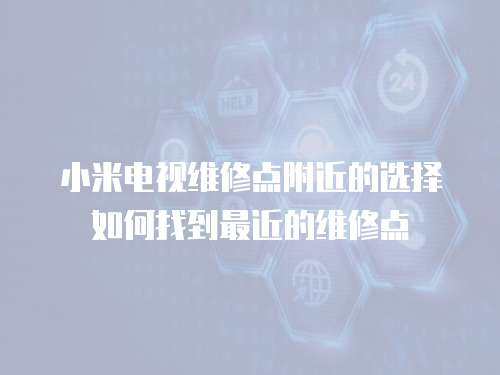 小米電視維修點(diǎn)附近的選擇如何找到最近的維修點(diǎn)