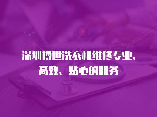 深圳博世洗衣機(jī)維修專業(yè)、高效、貼心的服務(wù)