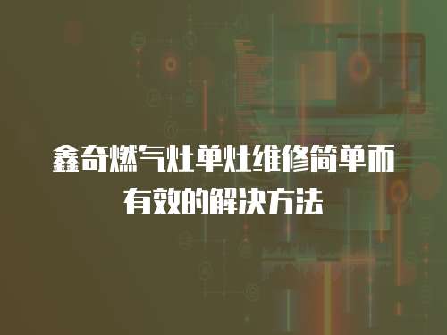 鑫奇燃氣灶單灶維修簡單而有效的解決方法