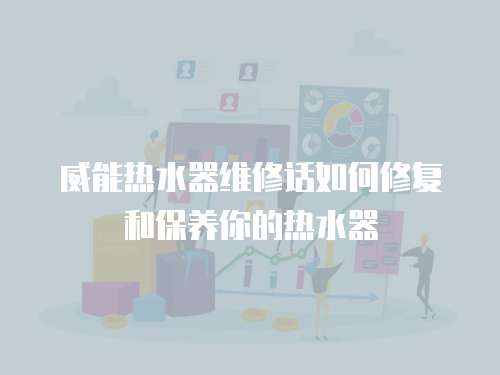 威能熱水器維修話如何修復(fù)和保養(yǎng)你的熱水器