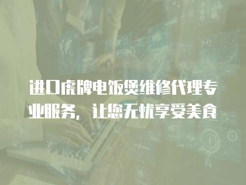 進口虎牌電飯煲維修代理專業服務，讓您無憂享受美食