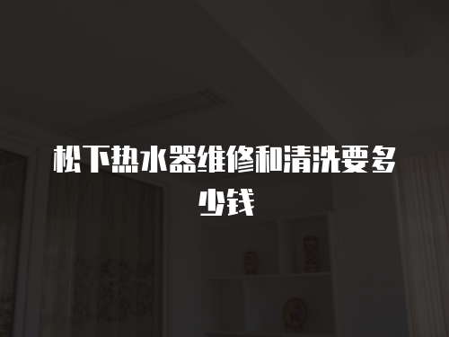 松下熱水器維修和清洗要多少錢