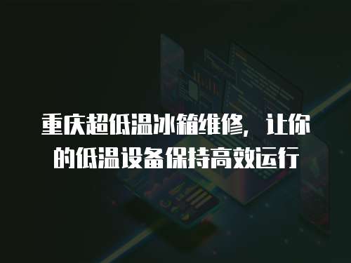 重慶超低溫冰箱維修，讓你的低溫設備保持高效運行