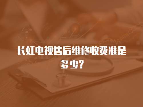 長虹電視售后維修收費準是多少？