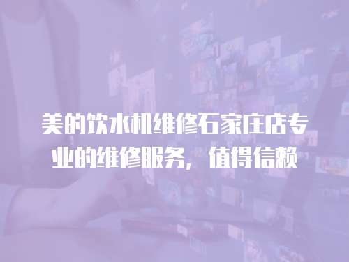 美的飲水機維修石家莊店專業(yè)的維修服務，值得信賴