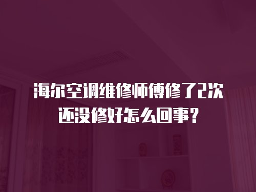 海爾空調維修師傅修了2次還沒修好怎么回事？