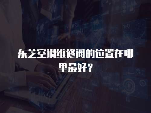 東芝空調維修閥的位置在哪里最好？