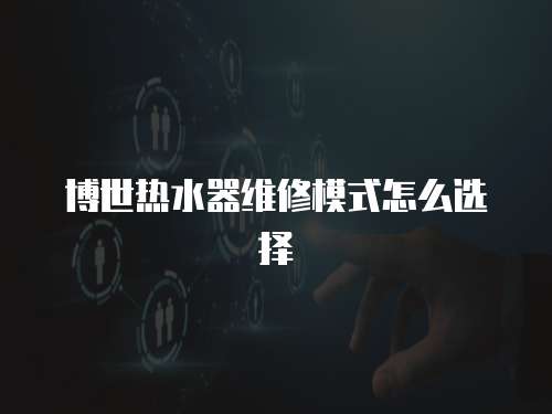 博世熱水器維修模式怎么選擇