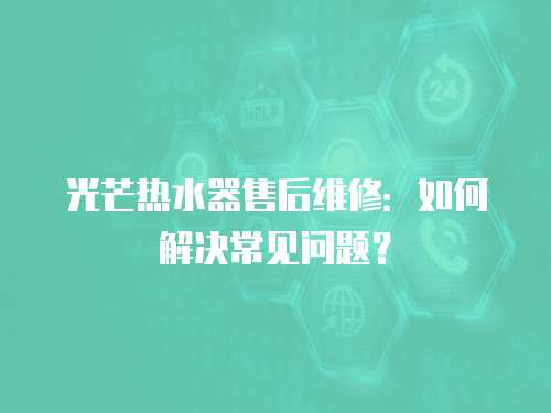光芒熱水器售后維修：如何解決常見問題？