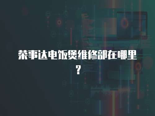榮事達電飯煲維修部在哪里？