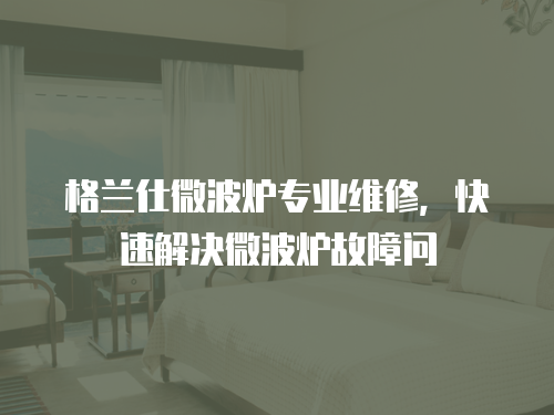 格蘭仕微波爐專業(yè)維修，快速解決微波爐故障問