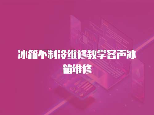冰箱不制冷維修教學容聲冰箱維修