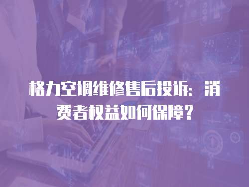 格力空調維修售后投訴：消費者權益如何保障？