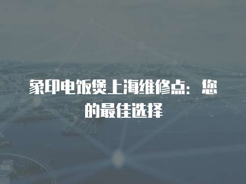 象印電飯煲上海維修點：您的最佳選擇