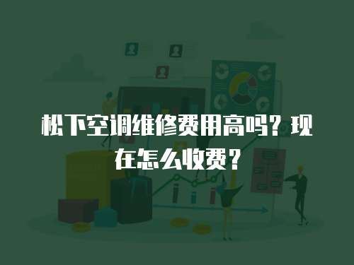 松下空調維修費用高嗎？現在怎么收費？