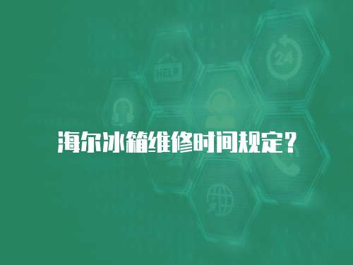 海爾冰箱維修時間規定？