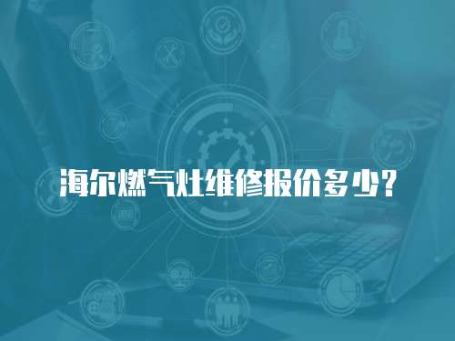 海爾燃?xì)庠罹S修報(bào)價(jià)多少？