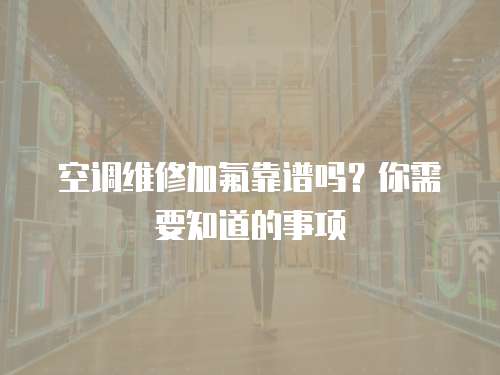空調維修加氟靠譜嗎？你需要知道的事項